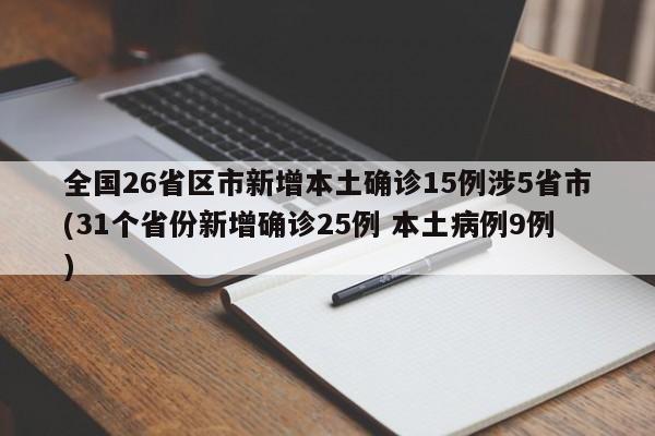 全国26省区市新增本土确诊15例涉5省市(31个省份新增确诊25例 本土病例9例)