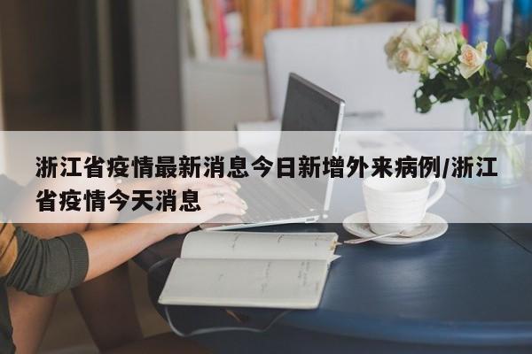浙江省疫情最新消息今日新增外来病例/浙江省疫情今天消息