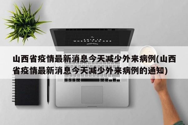 山西省疫情最新消息今天减少外来病例(山西省疫情最新消息今天减少外来病例的通知)