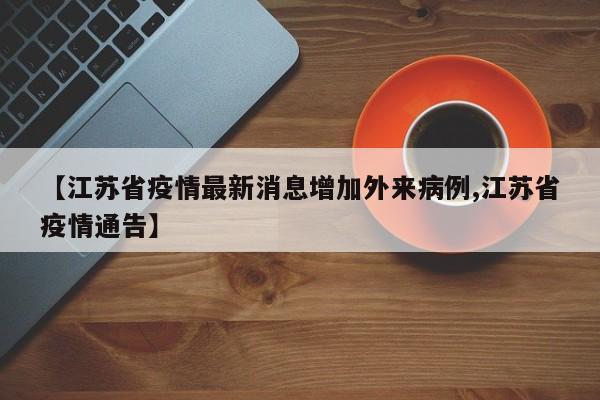 【江苏省疫情最新消息增加外来病例,江苏省疫情通告】