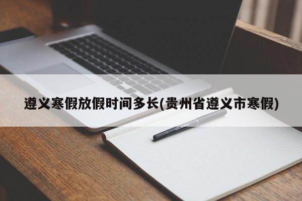 遵义寒假放假时间多长(贵州省遵义市寒假)