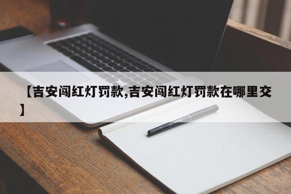 【吉安闯红灯罚款,吉安闯红灯罚款在哪里交】