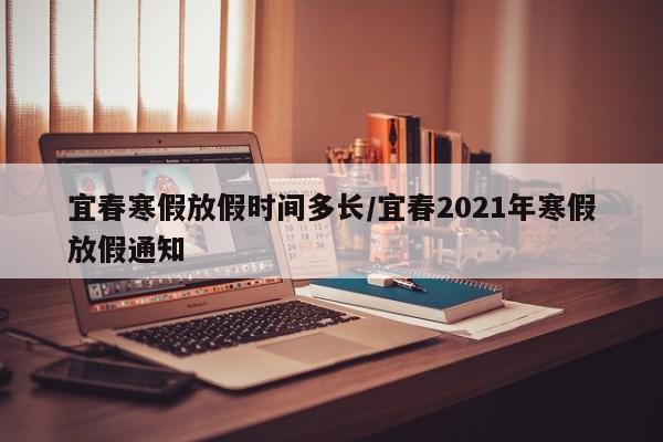 宜春寒假放假时间多长/宜春2021年寒假放假通知