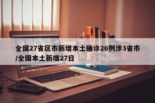 全国27省区市新增本土确诊26例涉3省市/全国本土新增27日