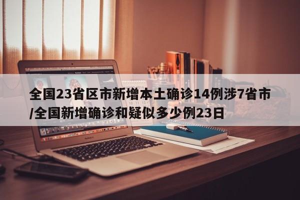 全国23省区市新增本土确诊14例涉7省市/全国新增确诊和疑似多少例23日