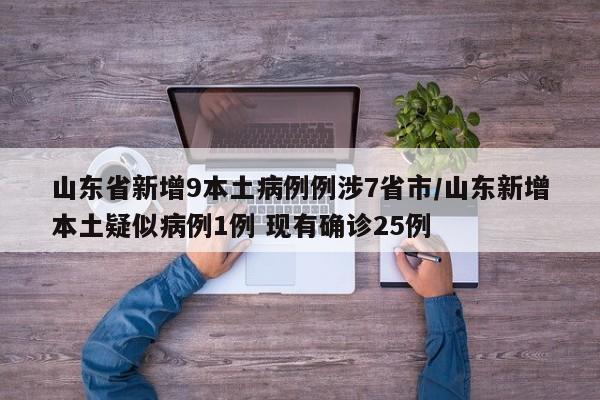 山东省新增9本土病例例涉7省市/山东新增本土疑似病例1例 现有确诊25例