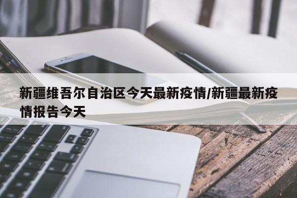 新疆维吾尔自治区今天最新疫情/新疆最新疫情报告今天