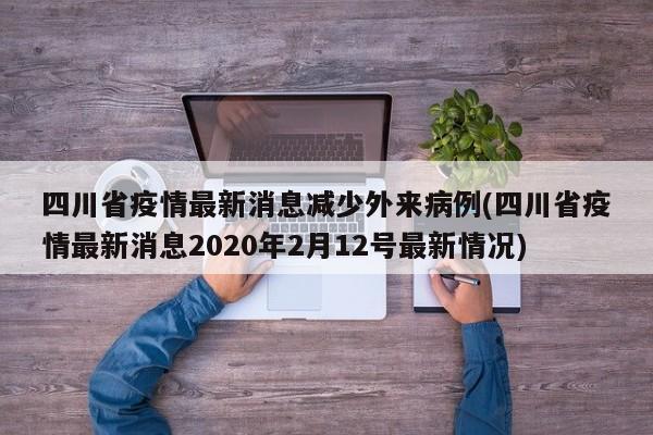 四川省疫情最新消息减少外来病例(四川省疫情最新消息2020年2月12号最新情况)
