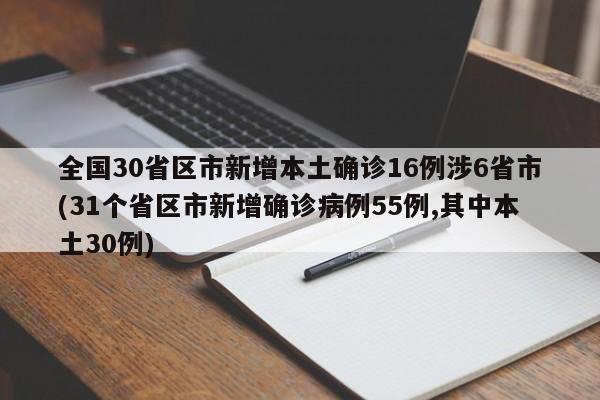 全国30省区市新增本土确诊16例涉6省市(31个省区市新增确诊病例55例,其中本土30例)