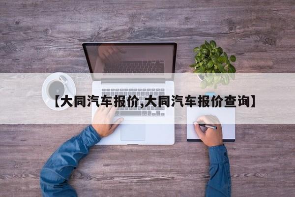 【大同汽车报价,大同汽车报价查询】