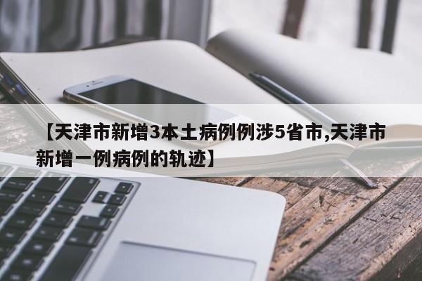 【天津市新增3本土病例例涉5省市,天津市新增一例病例的轨迹】