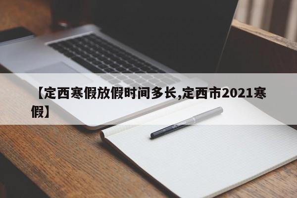 【定西寒假放假时间多长,定西市2021寒假】