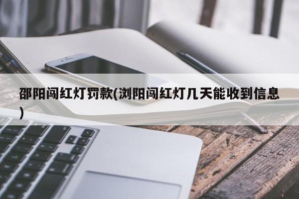 邵阳闯红灯罚款(浏阳闯红灯几天能收到信息)