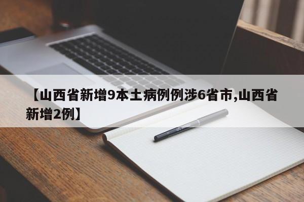 【山西省新增9本土病例例涉6省市,山西省新增2例】
