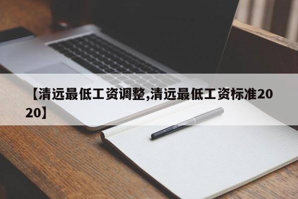 【清远最低工资调整,清远最低工资标准2020】