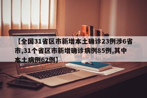 【全国31省区市新增本土确诊23例涉6省市,31个省区市新增确诊病例85例,其中本土病例62例】