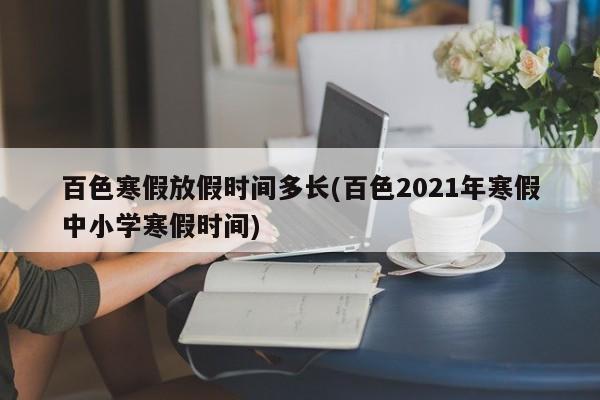 百色寒假放假时间多长(百色2021年寒假中小学寒假时间)