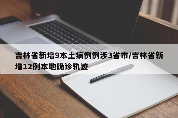 吉林省新增9本土病例例涉3省市/吉林省新增12例本地确诊轨迹