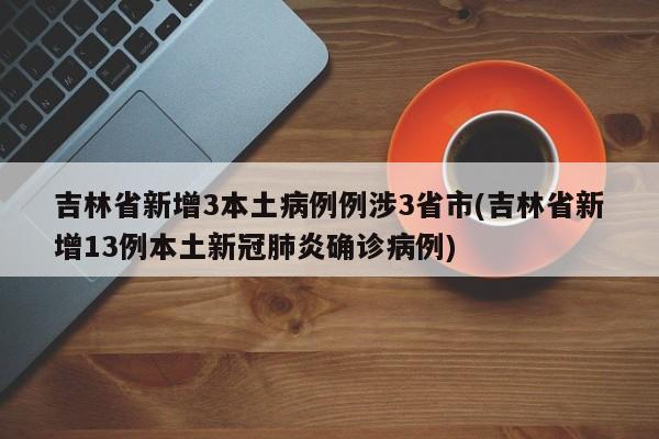 吉林省新增3本土病例例涉3省市(吉林省新增13例本土新冠肺炎确诊病例)