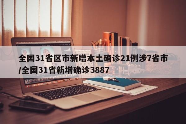 全国31省区市新增本土确诊21例涉7省市/全国31省新增确诊3887