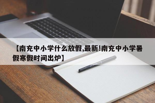 【南充中小学什么放假,最新!南充中小学暑假寒假时间出炉】