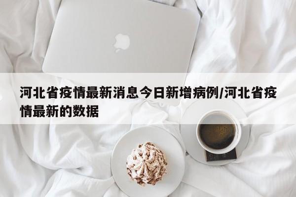 河北省疫情最新消息今日新增病例/河北省疫情最新的数据