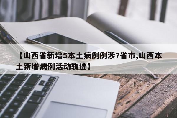 【山西省新增5本土病例例涉7省市,山西本土新增病例活动轨迹】