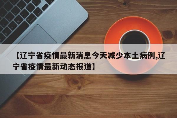 【辽宁省疫情最新消息今天减少本土病例,辽宁省疫情最新动态报道】
