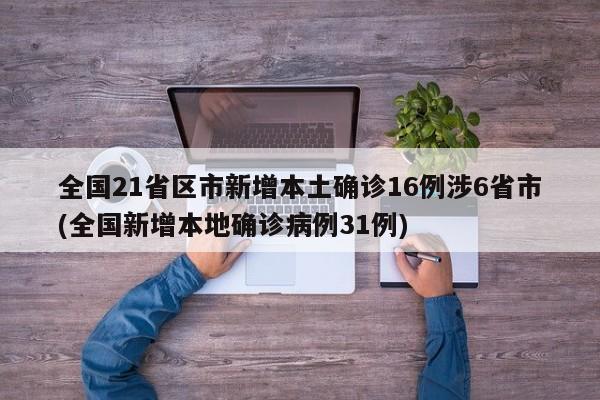 全国21省区市新增本土确诊16例涉6省市(全国新增本地确诊病例31例)