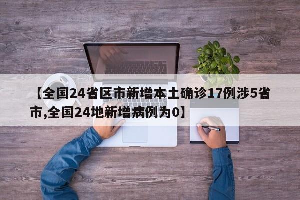【全国24省区市新增本土确诊17例涉5省市,全国24地新增病例为0】