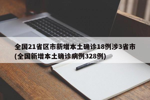 全国21省区市新增本土确诊18例涉3省市(全国新增本土确诊病例328例)