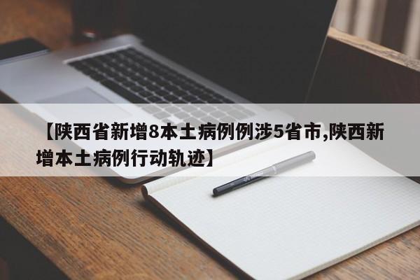 【陕西省新增8本土病例例涉5省市,陕西新增本土病例行动轨迹】