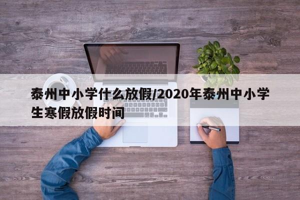泰州中小学什么放假/2020年泰州中小学生寒假放假时间