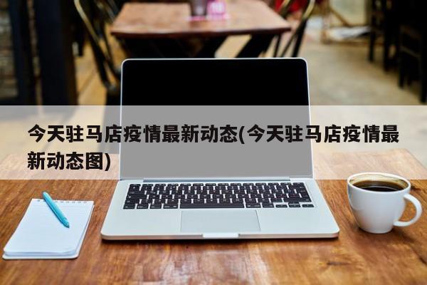 今天驻马店疫情最新动态(今天驻马店疫情最新动态图)
