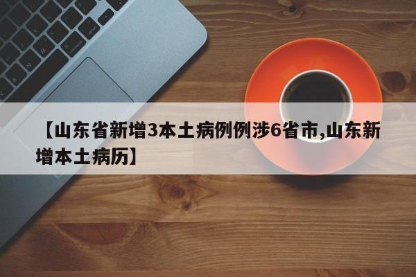 【山东省新增3本土病例例涉6省市,山东新增本土病历】