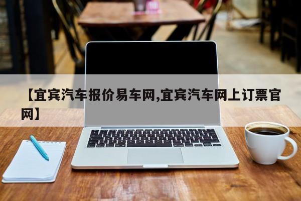 【宜宾汽车报价易车网,宜宾汽车网上订票官网】