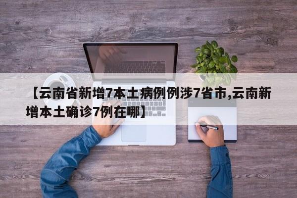 【云南省新增7本土病例例涉7省市,云南新增本土确诊7例在哪】