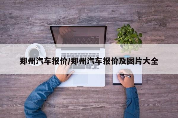 郑州汽车报价/郑州汽车报价及图片大全
