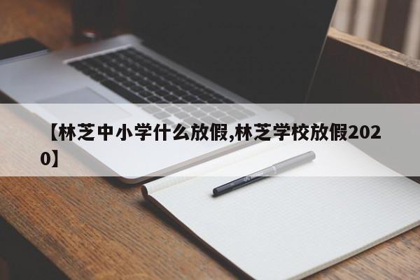 【林芝中小学什么放假,林芝学校放假2020】