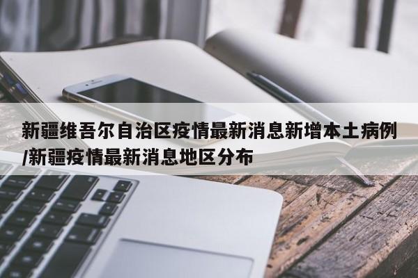 新疆维吾尔自治区疫情最新消息新增本土病例/新疆疫情最新消息地区分布