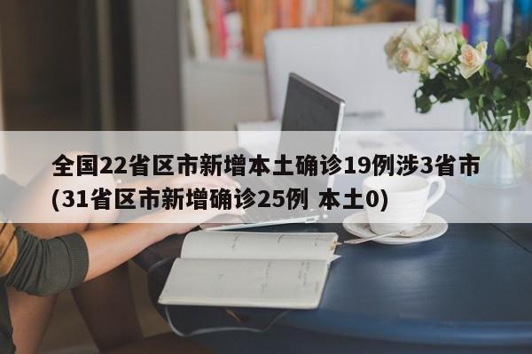 全国22省区市新增本土确诊19例涉3省市(31省区市新增确诊25例 本土0)