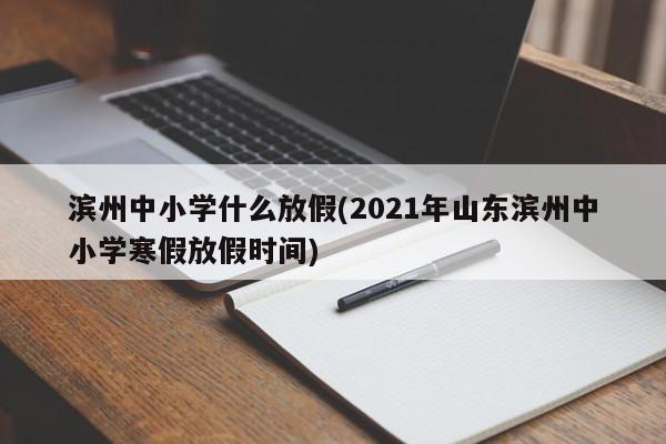 滨州中小学什么放假(2021年山东滨州中小学寒假放假时间)