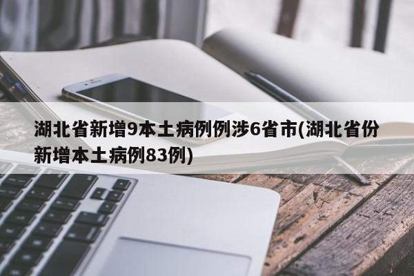 湖北省新增9本土病例例涉6省市(湖北省份新增本土病例83例)