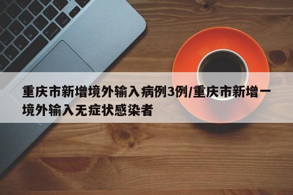 重庆市新增境外输入病例3例/重庆市新增一境外输入无症状感染者