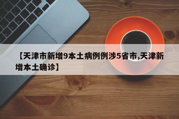 【天津市新增9本土病例例涉5省市,天津新增本土确诊】
