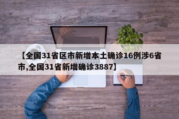 【全国31省区市新增本土确诊16例涉6省市,全国31省新增确诊3887】
