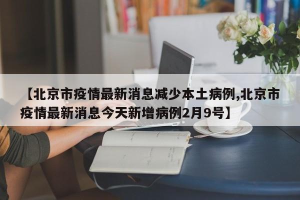 【北京市疫情最新消息减少本土病例,北京市疫情最新消息今天新增病例2月9号】