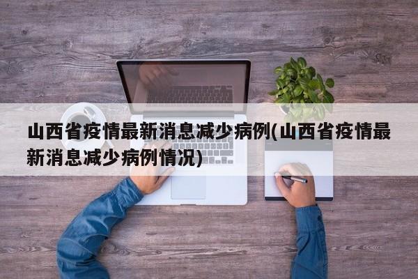 山西省疫情最新消息减少病例(山西省疫情最新消息减少病例情况)