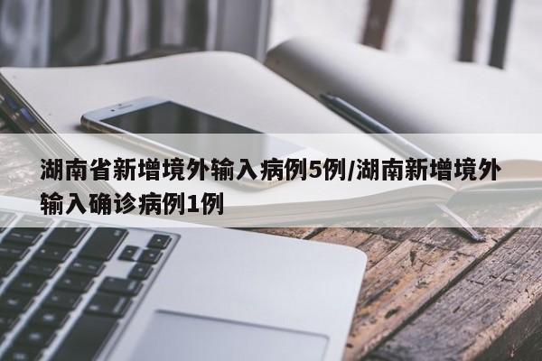 湖南省新增境外输入病例5例/湖南新增境外输入确诊病例1例
