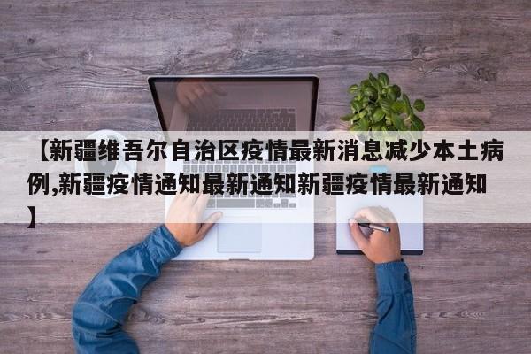 【新疆维吾尔自治区疫情最新消息减少本土病例,新疆疫情通知最新通知新疆疫情最新通知】